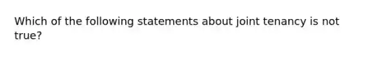 Which of the following statements about joint tenancy is not true?