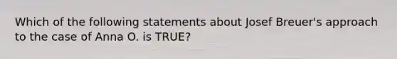 Which of the following statements about Josef Breuer's approach to the case of Anna O. is TRUE?