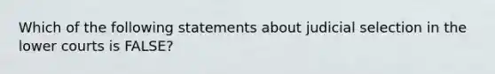 Which of the following statements about judicial selection in the lower courts is FALSE?