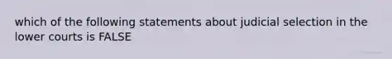 which of the following statements about judicial selection in the lower courts is FALSE