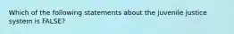 Which of the following statements about the juvenile justice system is FALSE?