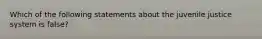 Which of the following statements about the juvenile justice system is false?