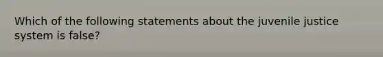 Which of the following statements about the juvenile justice system is false?