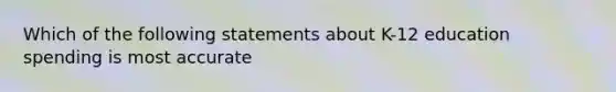 Which of the following statements about K-12 education spending is most accurate