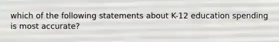 which of the following statements about K-12 education spending is most accurate?