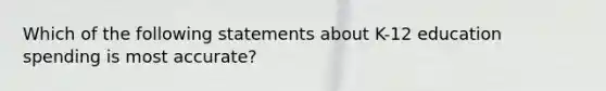 Which of the following statements about K-12 education spending is most accurate?