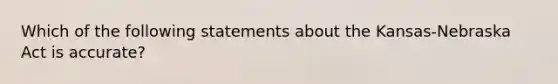 Which of the following statements about the Kansas-Nebraska Act is accurate?