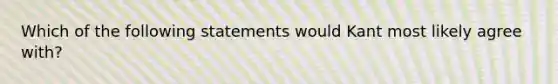 Which of the following statements would Kant most likely agree with?