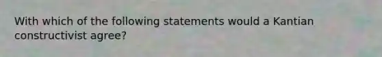 With which of the following statements would a Kantian constructivist agree?