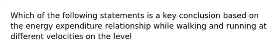 Which of the following statements is a key conclusion based on the energy expenditure relationship while walking and running at different velocities on the level