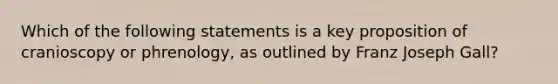 Which of the following statements is a key proposition of cranioscopy or phrenology, as outlined by Franz Joseph Gall?