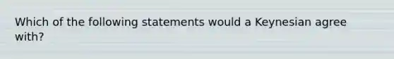 Which of the following statements would a Keynesian agree with?