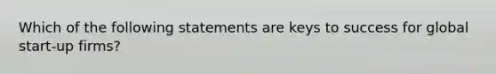 Which of the following statements are keys to success for global start-up firms?