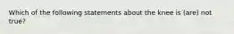 Which of the following statements about the knee is (are) not true?