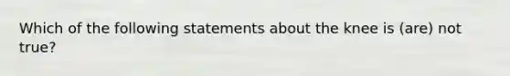 Which of the following statements about the knee is (are) not true?