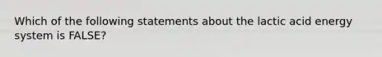 Which of the following statements about the lactic acid energy system is FALSE?