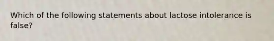 Which of the following statements about lactose intolerance is false?