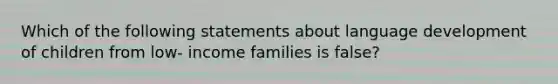 Which of the following statements about language development of children from low- income families is false?