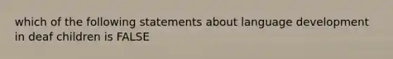 which of the following statements about language development in deaf children is FALSE