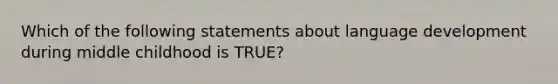 Which of the following statements about language development during middle childhood is TRUE?