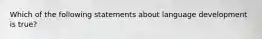 Which of the following statements about language development is true?