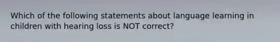 Which of the following statements about language learning in children with hearing loss is NOT correct?