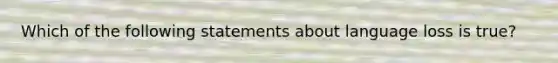 Which of the following statements about language loss is true?