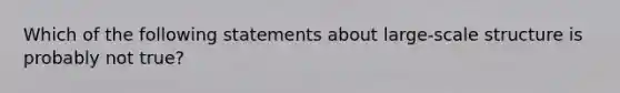 Which of the following statements about large-scale structure is probably not true?