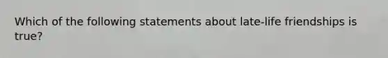 Which of the following statements about late-life friendships is true?