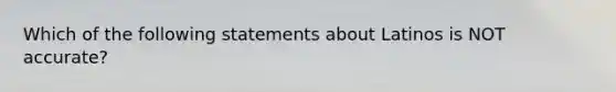 Which of the following statements about Latinos is NOT accurate?