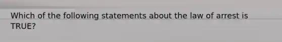 Which of the following statements about the law of arrest is TRUE?