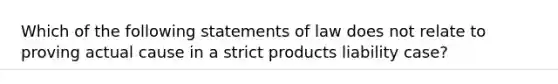 Which of the following statements of law does not relate to proving actual cause in a strict products liability case?