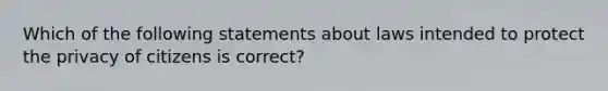 Which of the following statements about laws intended to protect the privacy of citizens is ​correct​?