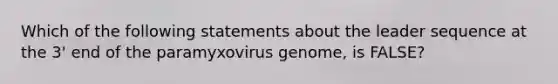 Which of the following statements about the leader sequence at the 3' end of the paramyxovirus genome, is FALSE?