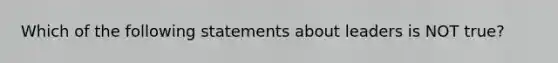 Which of the following statements about leaders is NOT true?