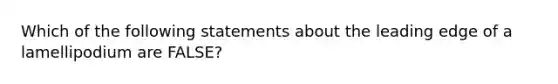 Which of the following statements about the leading edge of a lamellipodium are FALSE?