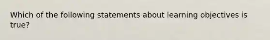 Which of the following statements about learning objectives is true?