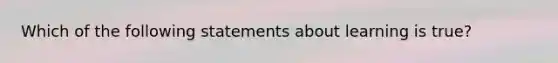 Which of the following statements about learning is true?