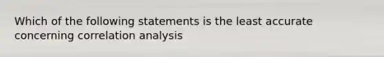 Which of the following statements is the least accurate concerning correlation analysis