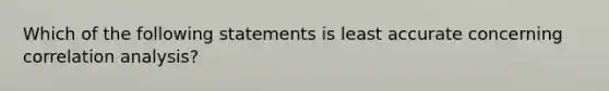 Which of the following statements is least accurate concerning correlation analysis?