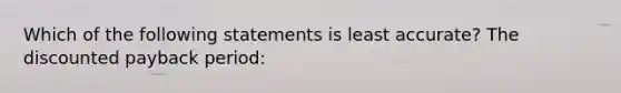 Which of the following statements is least accurate? The discounted payback period: