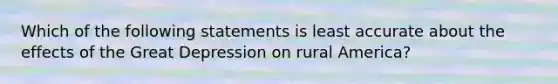 Which of the following statements is least accurate about the effects of the Great Depression on rural America?