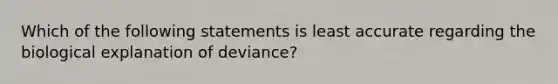 Which of the following statements is least accurate regarding the biological explanation of deviance?