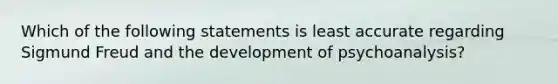 Which of the following statements is least accurate regarding Sigmund Freud and the development of psychoanalysis?