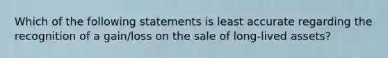 Which of the following statements is least accurate regarding the recognition of a gain/loss on the sale of long-lived assets?