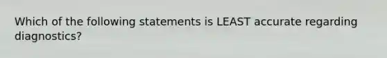 Which of the following statements is LEAST accurate regarding diagnostics?