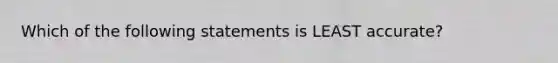 Which of the following statements is LEAST accurate?