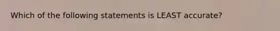 Which of the following statements is LEAST accurate?​