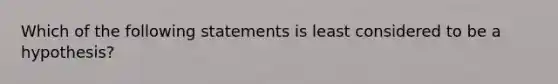 Which of the following statements is least considered to be a hypothesis?