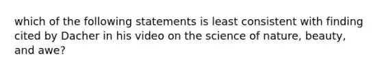 which of the following statements is least consistent with finding cited by Dacher in his video on the science of nature, beauty, and awe?